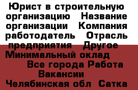 Юрист в строительную организацию › Название организации ­ Компания-работодатель › Отрасль предприятия ­ Другое › Минимальный оклад ­ 35 000 - Все города Работа » Вакансии   . Челябинская обл.,Сатка г.